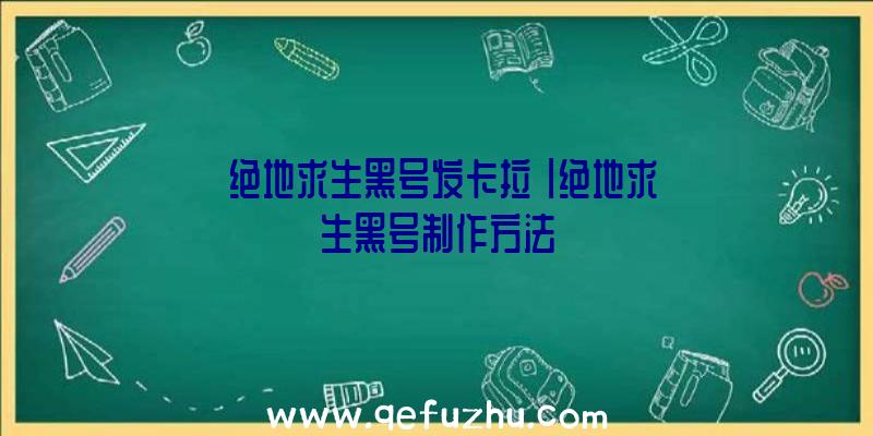 「绝地求生黑号发卡拉」|绝地求生黑号制作方法